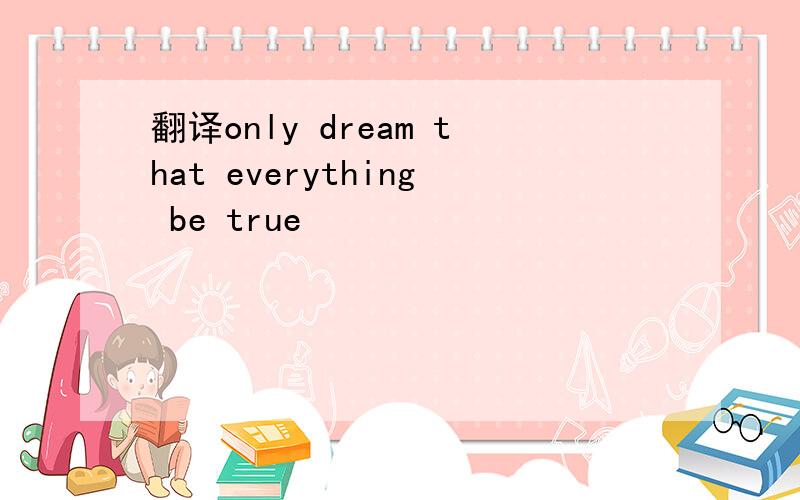 翻译only dream that everything be true