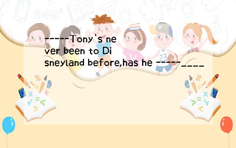 -----Tony's never been to Disneyland before,has he -----____