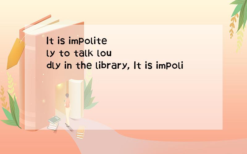 It is impolitely to talk loudly in the library, It is impoli