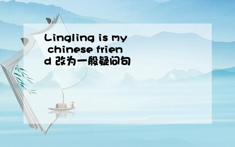Lingling is my chinese friend 改为一般疑问句