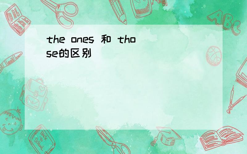 the ones 和 those的区别