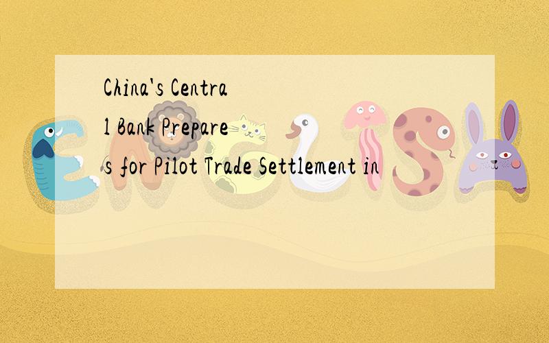 China's Central Bank Prepares for Pilot Trade Settlement in
