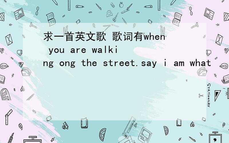 求一首英文歌 歌词有when you are walking ong the street.say i am what