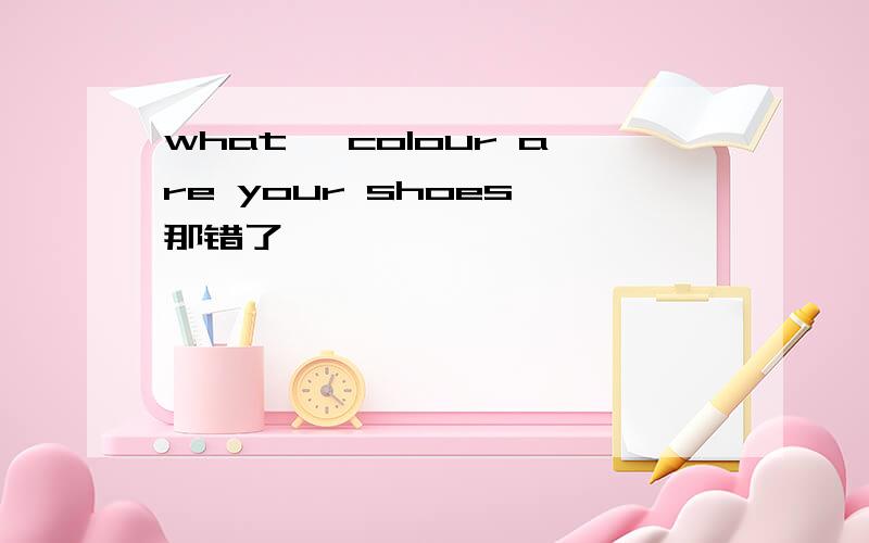 what' colour are your shoes 那错了