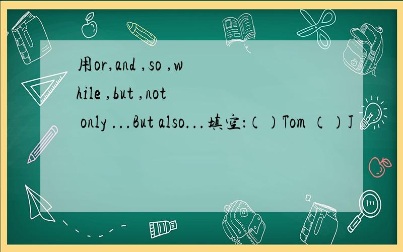 用or,and ,so ,while ,but ,not only ...But also...填空：（）Tom （）J