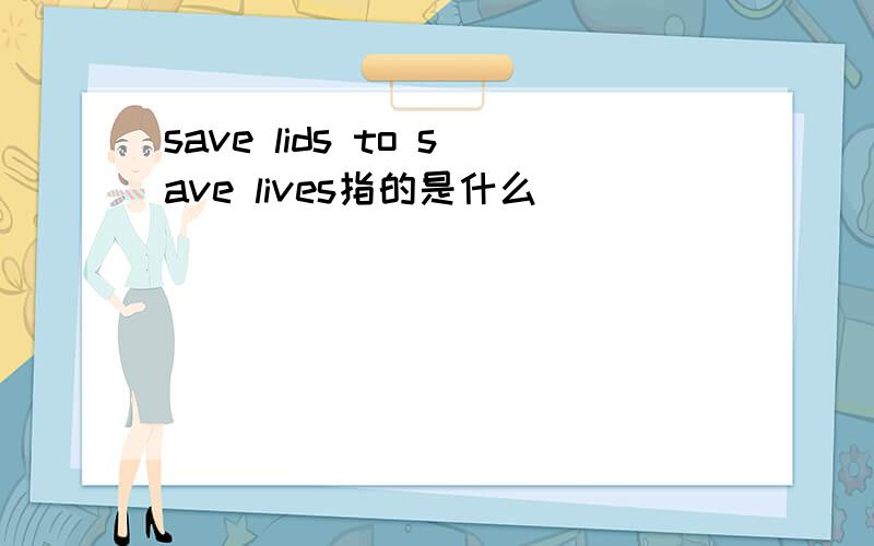 save lids to save lives指的是什么