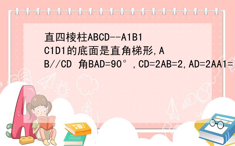 直四棱柱ABCD--A1B1C1D1的底面是直角梯形,AB//CD 角BAD=90°,CD=2AB=2,AD=2AA1=