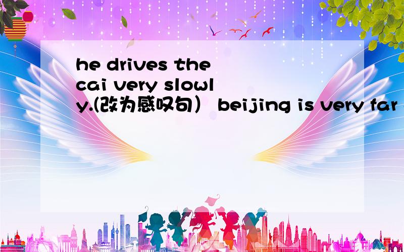 he drives the cai very slowly.(改为感叹句） beijing is very far aw