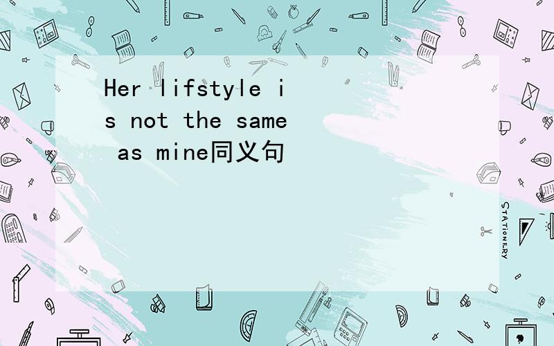 Her lifstyle is not the same as mine同义句