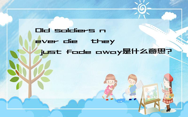 Old soldiers never die, they just fade away是什么意思?