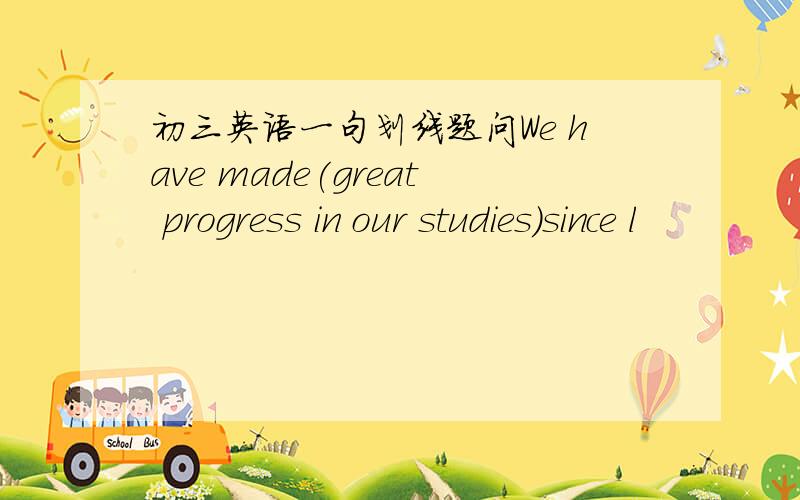 初三英语一句划线题问We have made(great progress in our studies)since l