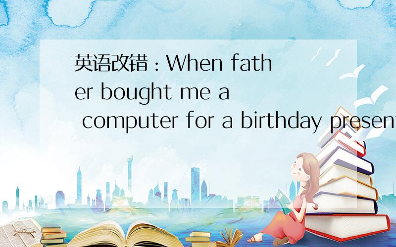 英语改错：When father bought me a computer for a birthday present