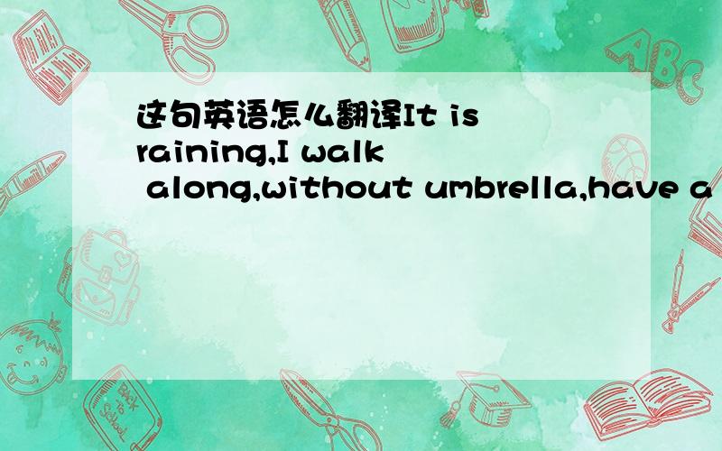这句英语怎么翻译It is raining,I walk along,without umbrella,have a f