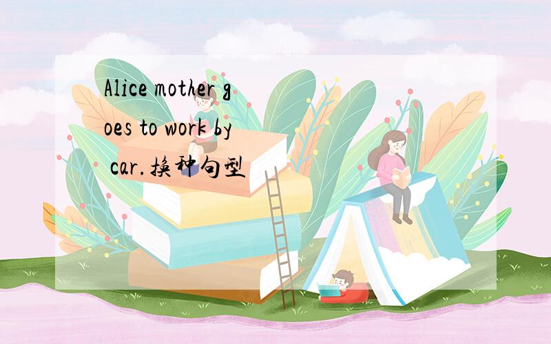 Alice mother goes to work by car.换种句型