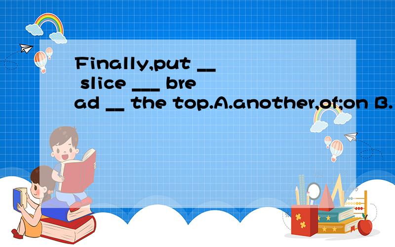 Finally,put __ slice ___ bread __ the top.A.another,of;on B.