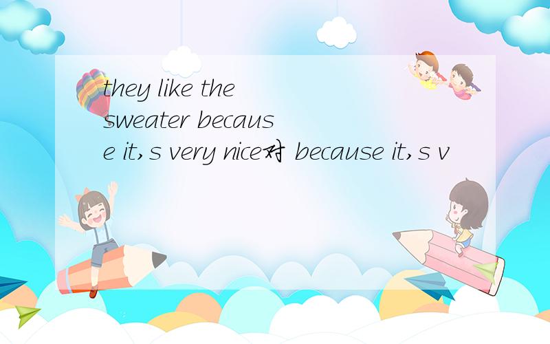 they like the sweater because it,s very nice对 because it,s v