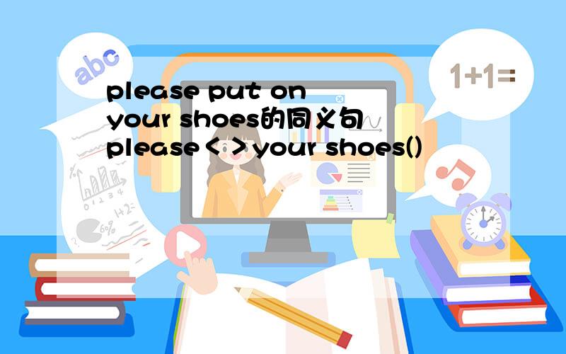 please put on your shoes的同义句please＜＞your shoes()