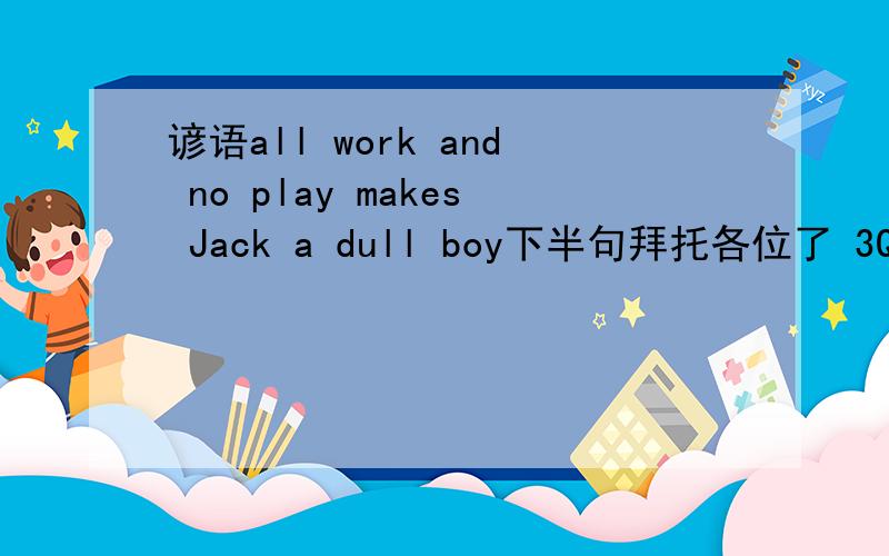 谚语all work and no play makes Jack a dull boy下半句拜托各位了 3Q