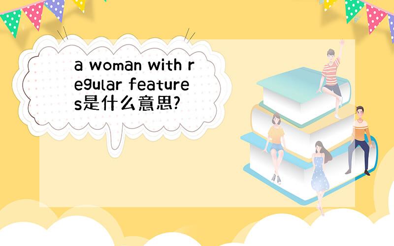a woman with regular features是什么意思?