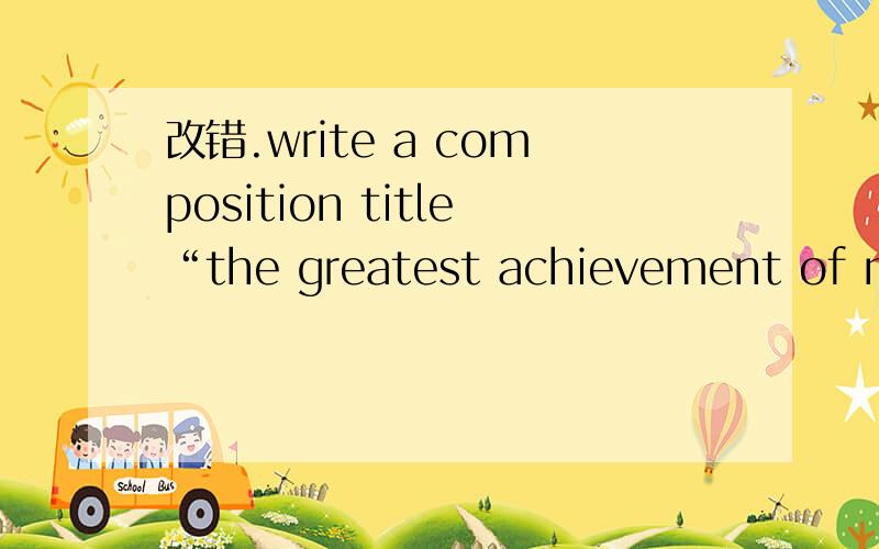 改错.write a composition title“the greatest achievement of my