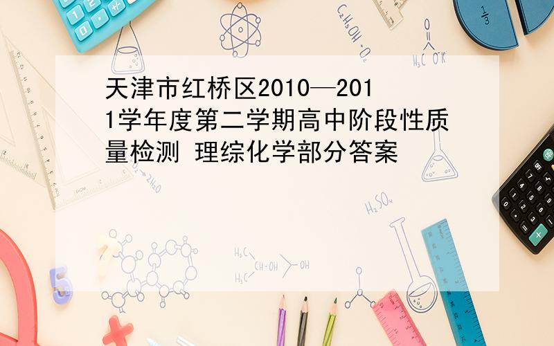 天津市红桥区2010—2011学年度第二学期高中阶段性质量检测 理综化学部分答案