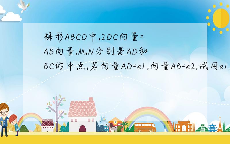 梯形ABCD中,2DC向量=AB向量,M,N分别是AD和BC的中点,若向量AD=e1,向量AB=e2,试用e1,e2表示