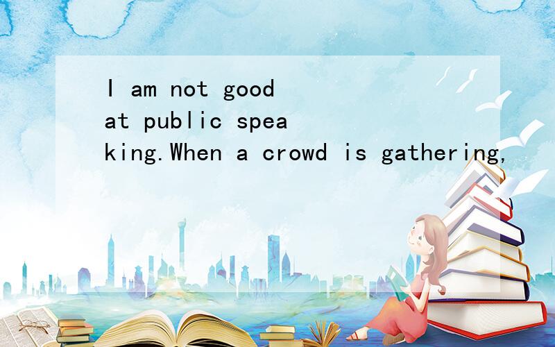 I am not good at public speaking.When a crowd is gathering,