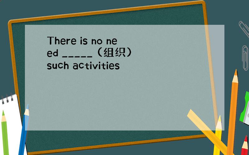 There is no need _____ (组织) such activities