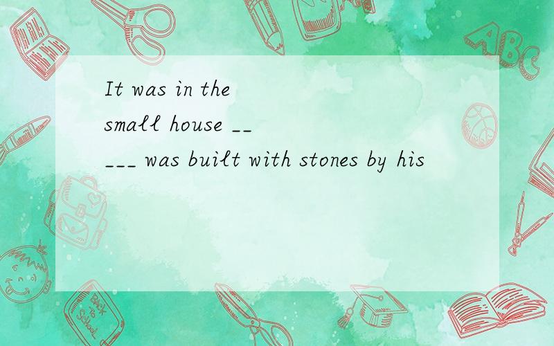 It was in the small house _____ was built with stones by his