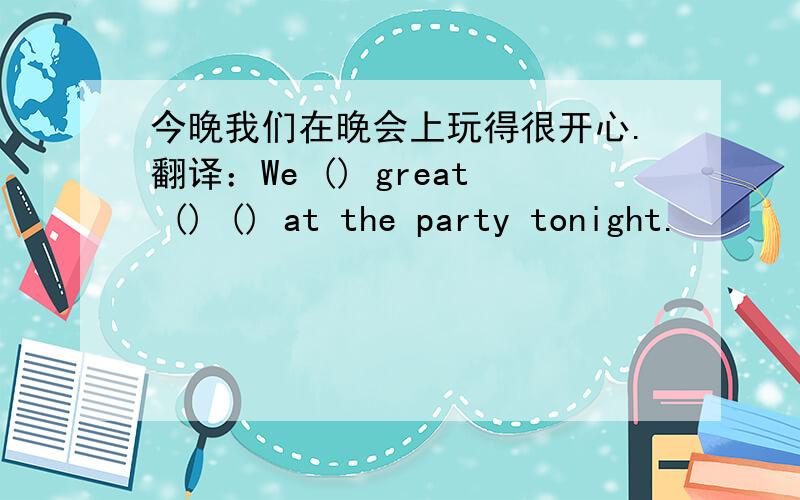 今晚我们在晚会上玩得很开心.翻译：We () great () () at the party tonight.
