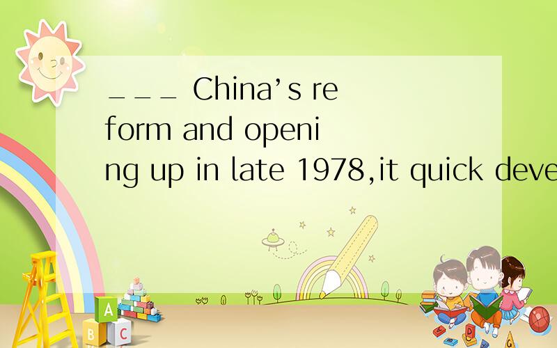 ___ China’s reform and opening up in late 1978,it quick deve