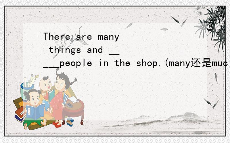 There are many things and _____people in the shop.(many还是muc
