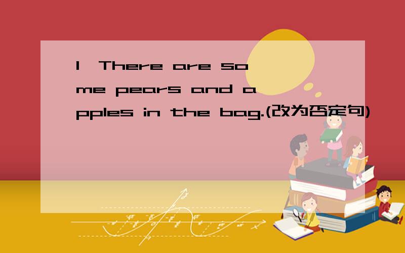 1,There are some pears and apples in the bag.(改为否定句)