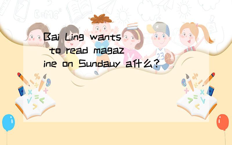 Bai Ling wants to read magazine on Sundauy a什么?