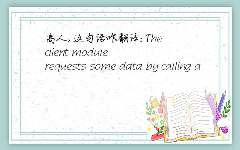 高人,这句话咋翻译：The client module requests some data by calling a