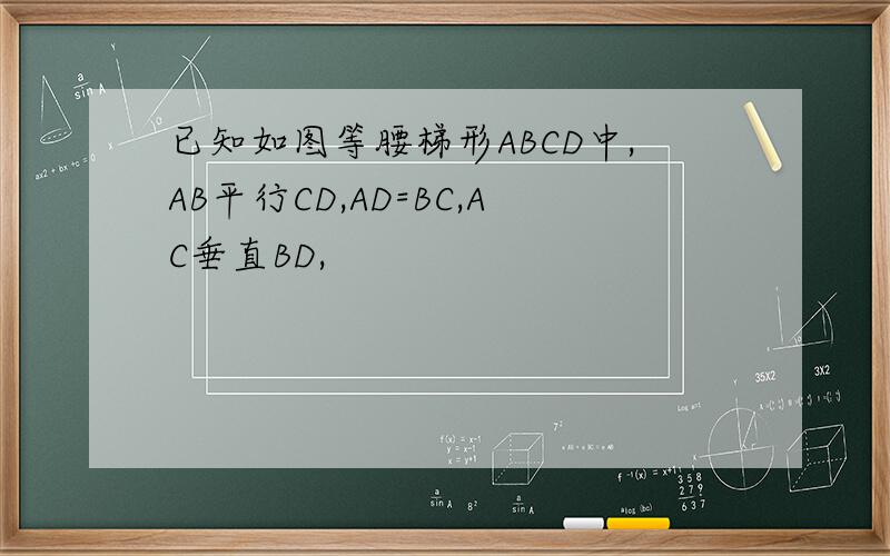 已知如图等腰梯形ABCD中,AB平行CD,AD=BC,AC垂直BD,