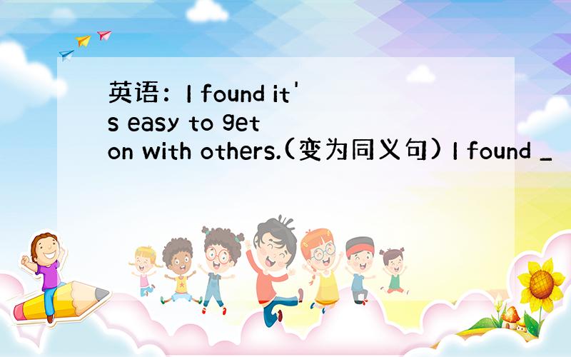 英语：I found it's easy to get on with others.(变为同义句) I found _