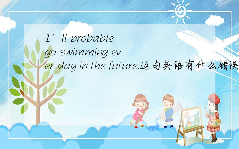 I’ll probable go swimming ever day in the future.这句英语有什么错误