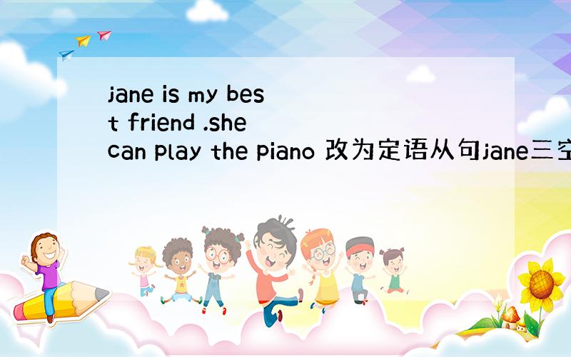 jane is my best friend .she can play the piano 改为定语从句jane三空t
