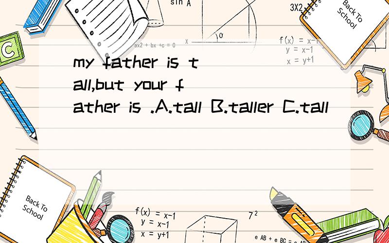 my father is tall,but your father is .A.tall B.taller C.tall