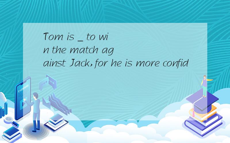 Tom is _ to win the match against Jack,for he is more confid
