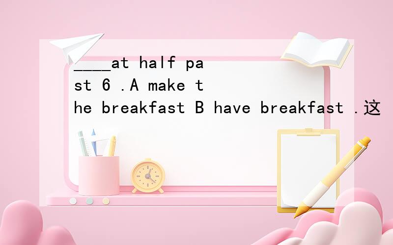 ____at half past 6 .A make the breakfast B have breakfast .这