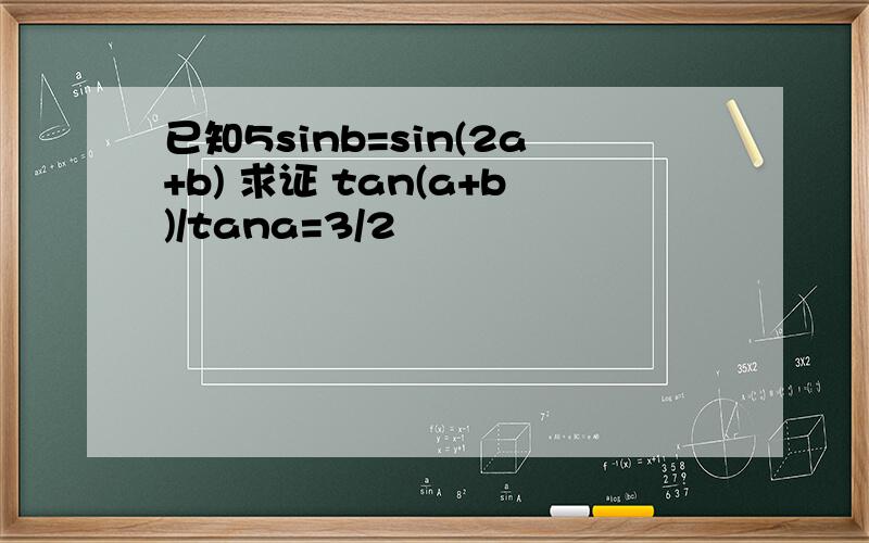 已知5sinb=sin(2a+b) 求证 tan(a+b)/tana=3/2