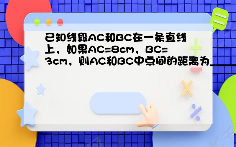 已知线段AC和BC在一条直线上，如果AC=8cm，BC=3cm，则AC和BC中点间的距离为______．