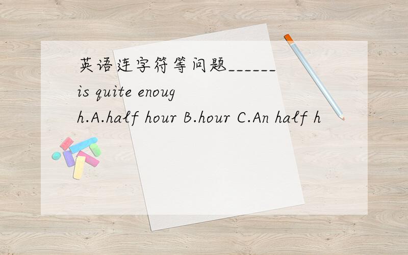 英语连字符等问题______is quite enough.A.half hour B.hour C.An half h