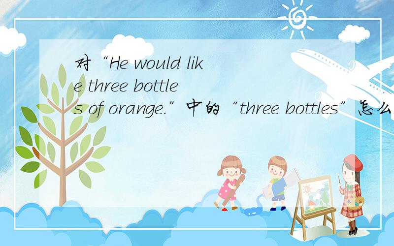 对“He would like three bottles of orange.”中的“three bottles”怎么