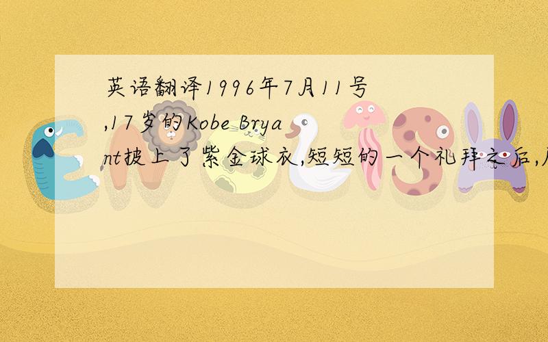 英语翻译1996年7月11号,17岁的Kobe Bryant披上了紫金球衣,短短的一个礼拜之后,原奥兰多魔术队的自由球员