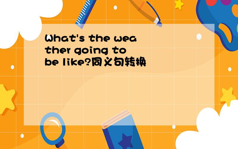 What's the weather going to be like?同义句转换