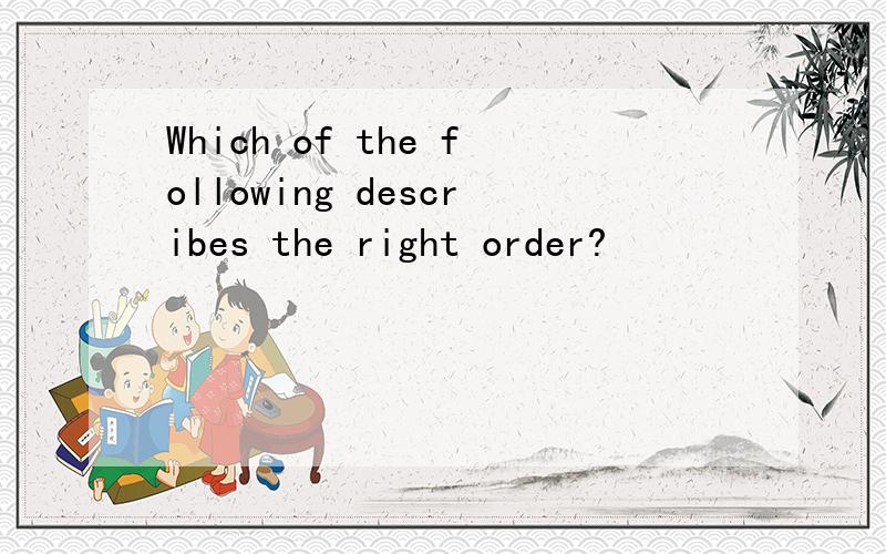 Which of the following describes the right order?
