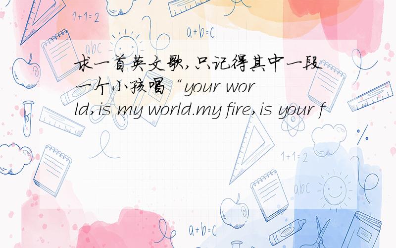 求一首英文歌,只记得其中一段一个小孩唱“your world,is my world.my fire,is your f